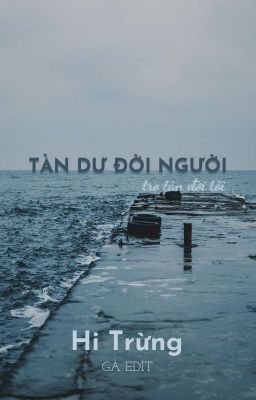 [BHTT - EDIT HOÀN] Tàn dư đời người, tro tàn đời tôi - Hi Trừng