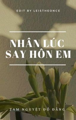 [BHTT] EDIT | Nhân lúc say hôn em - Tam Nguyệt Đồ Đằng