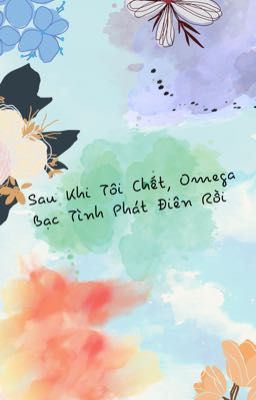 [BHTT-EDIT]Sau Khi Tôi Chết, Omega Bạc Tình Phát Điên Rồi