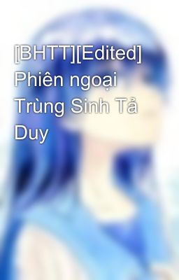 [BHTT][Edited] Phiên ngoại Trùng Sinh Tả Duy