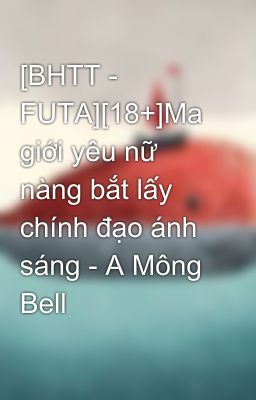 [BHTT - FUTA][18+]Ma giới yêu nữ nàng bắt lấy chính đạo ánh sáng - A Mông Bell