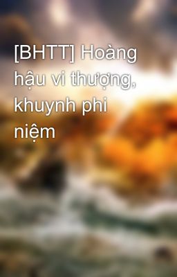 [BHTT] Hoàng hậu vi thượng, khuynh phi niệm