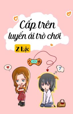 [BHTT] [QT] Cấp Trên Luyến Ái Trò Chơi - Z Lộc