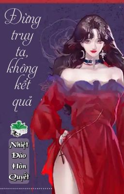 [BHTT] [QT] Đừng Truy Ta, Không Kết Quả - Nhiệt Đáo Hôn Quyết