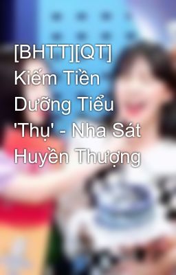 [BHTT][QT] Kiếm Tiền Dưỡng Tiểu 'Thụ' - Nha Sát Huyền Thượng