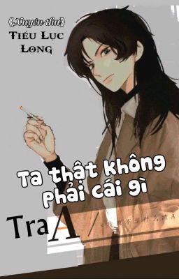 [BHTT] [QT] Ta Thật Không Phải Cái Gì Tra A - Tiểu Lục Long