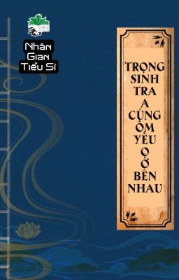 [BHTT] [QT] Trọng Sinh Tra A Cùng Ốm Yếu O Ở Bên Nhau - Nhân Gian Tiểu Sí