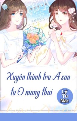 [BHTT] [QT] Xuyên Thành Tra A Sau Ta O Mang Thai - Lý Tư Nặc