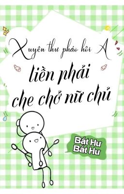 [BHTT] [QT] Xuyên Thư Pháo Hôi A Liền Phải Che Chở Nữ Chủ - Bất Hư Bất Hư