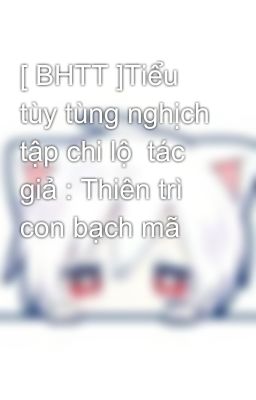 [ BHTT ]Tiểu tùy tùng nghịch tập chi lộ  tác giả : Thiên trì con bạch mã