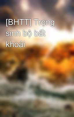 [BHTT] Trọng sinh bộ bất khoái