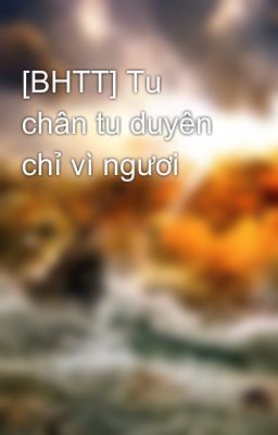 [BHTT] Tu chân tu duyên chỉ vì ngươi