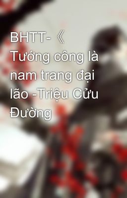 BHTT-《 Tướng công là nam trang đại lão -Triệu Cửu Đường