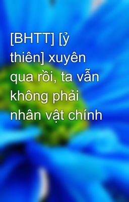 [BHTT] [ỷ thiên] xuyên qua rồi, ta vẫn không phải nhân vật chính