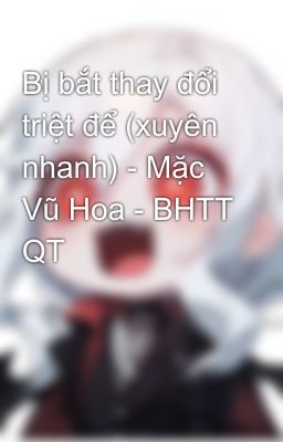 Bị bắt thay đổi triệt để (xuyên nhanh) - Mặc Vũ Hoa - BHTT QT