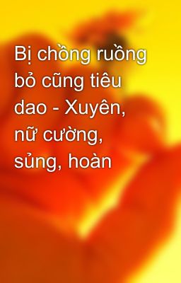 Bị chồng ruồng bỏ cũng tiêu dao - Xuyên, nữ cường, sủng, hoàn