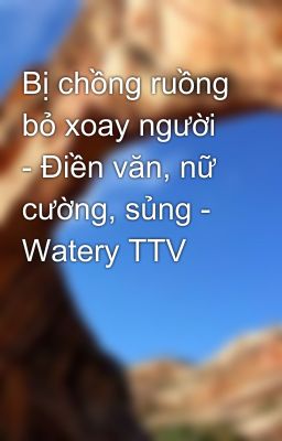 Bị chồng ruồng bỏ xoay người - Điền văn, nữ cường, sủng - Watery TTV