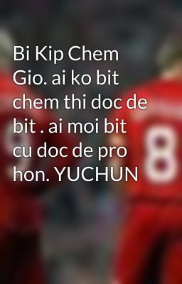 Bi Kip Chem Gio. ai ko bit chem thi doc de bit . ai moi bit cu doc de pro hon. YUCHUN