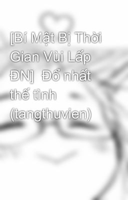 [Bí Mật Bị Thời Gian Vùi Lấp ĐN]  Đổ nhất thế tình (tangthuvien)