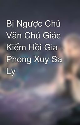 Bị Ngược Chủ Văn Chủ Giác Kiểm Hồi Gia - Phong Xuy Sa Ly