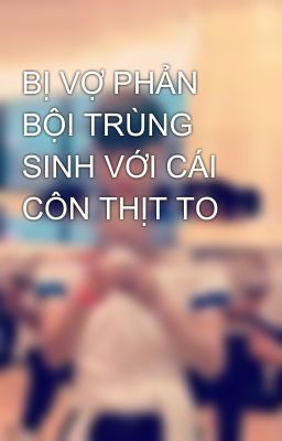 BỊ VỢ PHẢN BỘI TRÙNG SINH VỚI CÁI CÔN THỊT TO