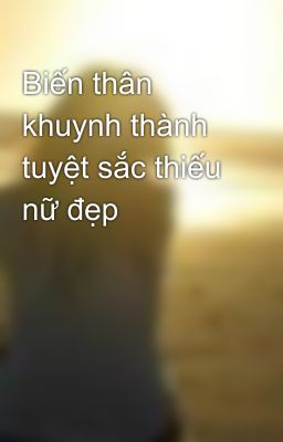 Biến thân khuynh thành tuyệt sắc thiếu nữ đẹp