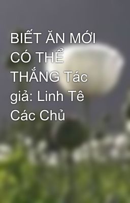 BIẾT ĂN MỚI CÓ THỂ THẮNG Tác giả: Linh Tê Các Chủ