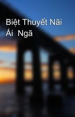 Biệt Thuyết Nãi Ái  Ngã