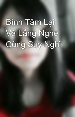 Bình Tâm Lại Và Lắng Nghe Cùng Suy Nghĩ 