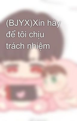 (BJYX)Xin hãy để tôi chịu trách nhiệm