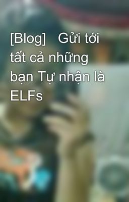 [Blog]   Gửi tới tất cả những bạn Tự nhận là ELFs