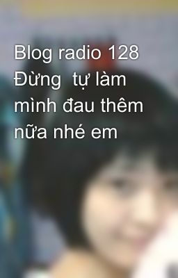 Blog radio 128 Đừng  tự làm mình đau thêm nữa nhé em