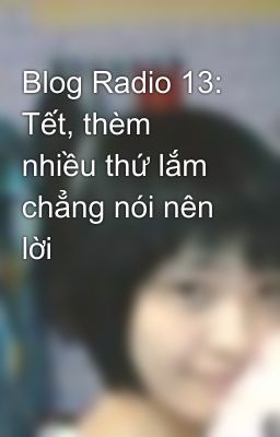 Blog Radio 13: Tết, thèm nhiều thứ lắm chẳng nói nên lời