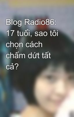 Blog Radio86: 17 tuổi, sao tôi chọn cách chấm dứt tất cả?