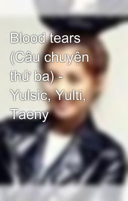 Blood tears (Câu chuyện thứ ba) - Yulsic, Yulti, Taeny