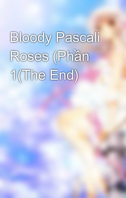 Bloody Pascali Roses (Phần 1(The End)