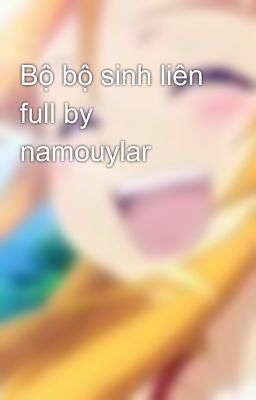 Bộ bộ sinh liên full by namouylar