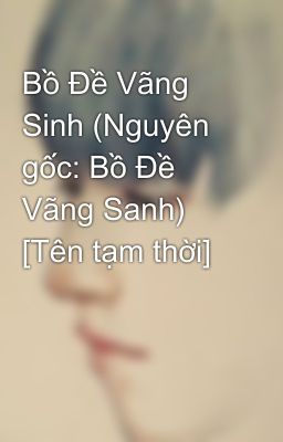 Bồ Đề Vãng Sinh (Nguyên gốc: Bồ Đề Vãng Sanh) [Tên tạm thời]