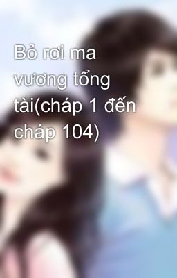 Bỏ rơi ma vương tổng tài(cháp 1 đến cháp 104)