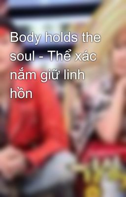 Body holds the soul - Thể xác nắm giữ linh hồn