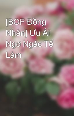 [BOF Đồng Nhân] Ưu Ái Ngơ Ngác Tế Lâm