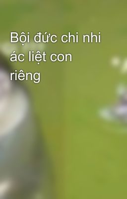 Bội đức chi nhi ác liệt con riêng