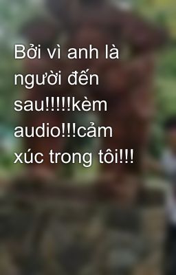 Bởi vì anh là người đến sau!!!!!kèm audio!!!cảm xúc trong tôi!!!