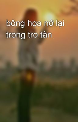 bông hoa nở lại trong tro tàn