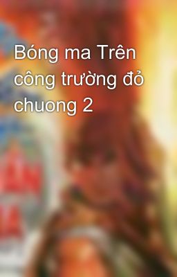 Bóng ma Trên công trường đỏ chuong 2