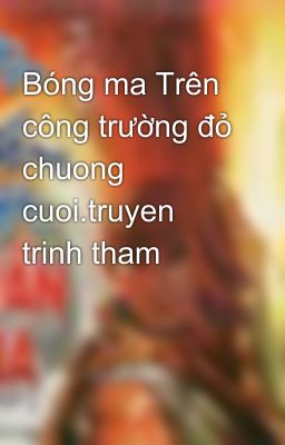 Bóng ma Trên công trường đỏ chuong cuoi.truyen trinh tham