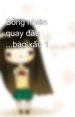 Bỗng nhiên quay đầu ...bạo xấu 1