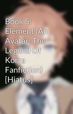 Book 5: Element (An Avatar: The Legend Of Korra Fanfiction) [Hiatus]