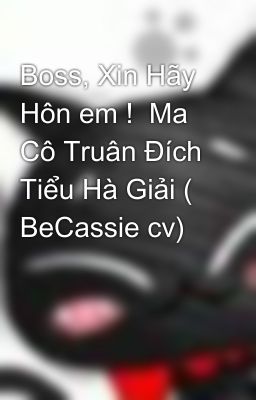 Boss, Xin Hãy Hôn em !  Ma Cô Truân Đích Tiểu Hà Giải ( BeCassie cv)