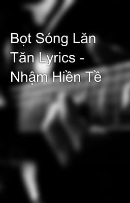 Bọt Sóng Lăn Tăn Lyrics - Nhậm Hiền Tề